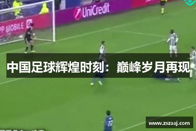 中国足球辉煌时刻：巅峰岁月再现